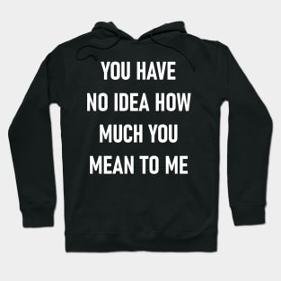 You Have No Idea How Much You Mean To Me Hoodie